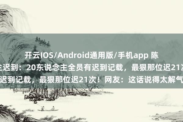 开云IOS/Android通用版/手机app 陈赫当众发飙叱咤新东说念主迟到：20东说念主全员有迟到记载，最狠那位迟21次！网友：这话说得太解气