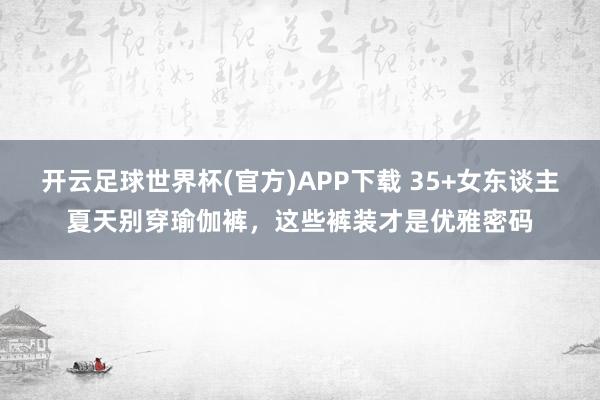 开云足球世界杯(官方)APP下载 35+女东谈主夏天别穿瑜伽裤,这些裤装才是优雅密码