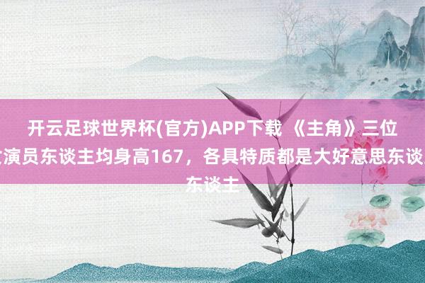 开云足球世界杯(官方)APP下载 《主角》三位女演员东谈主均身高167，各具特质都是大好意思东谈主