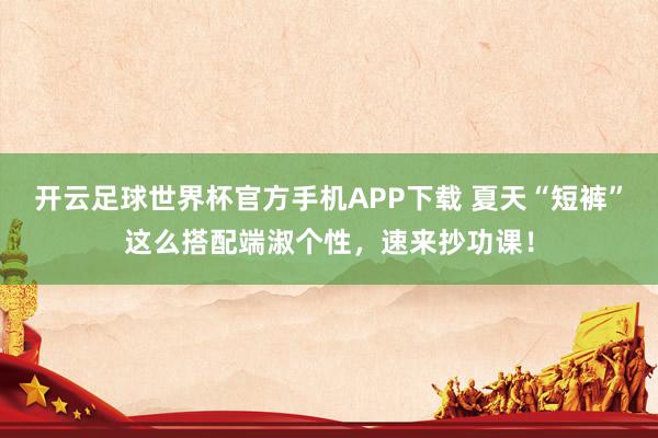 开云足球世界杯官方手机APP下载 夏天“短裤”这么搭配端淑个性，速来抄功课！