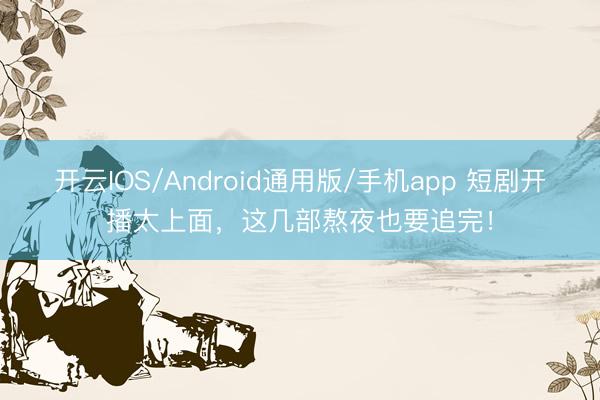 开云IOS/Android通用版/手机app 短剧开播太上面，这几部熬夜也要追完！