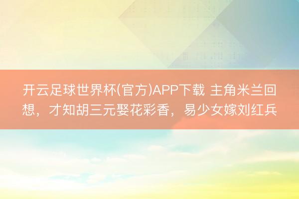 开云足球世界杯(官方)APP下载 主角米兰回想，才知胡三元娶花彩香，易少女嫁刘红兵