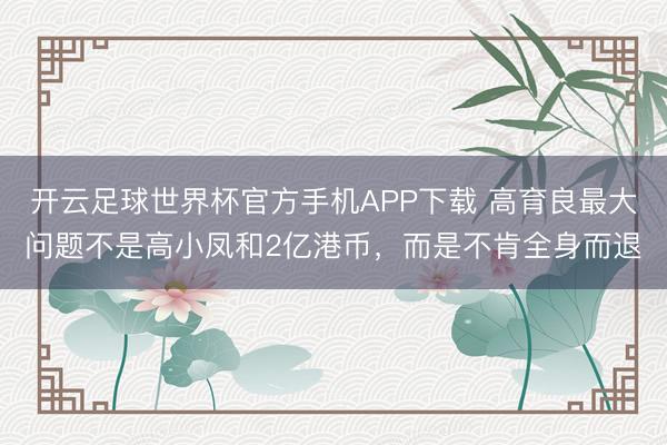 开云足球世界杯官方手机APP下载 高育良最大问题不是高小凤和2亿港币,而是不肯全身而退
