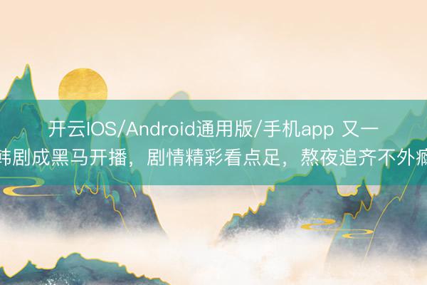 开云IOS/Android通用版/手机app 又一韩剧成黑马开播,剧情精彩看点足,熬夜追齐不外瘾