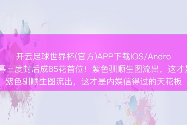 开云足球世界杯(官方)APP下载IOS/Android通用版/手机app 杨幂三度封后成85花首位！紫色驯顺生图流出，这才是内娱信得过的天花板