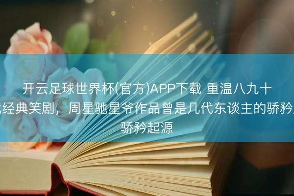 开云足球世界杯(官方)APP下载 重温八九十年代经典笑剧，周星驰星爷作品曾是几代东谈主的骄矜起源