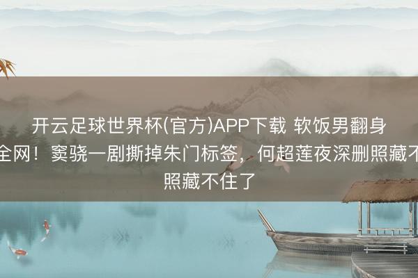 开云足球世界杯(官方)APP下载 软饭男翻身打脸全网！窦骁一剧撕掉朱门标签，何超莲夜深删照藏不住了