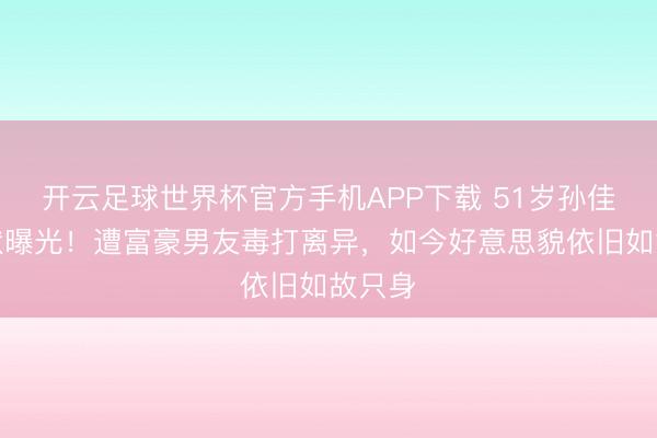 开云足球世界杯官方手机APP下载 51岁孙佳君现状曝光！遭富豪男友毒打离异，如今好意思貌依旧如故只身