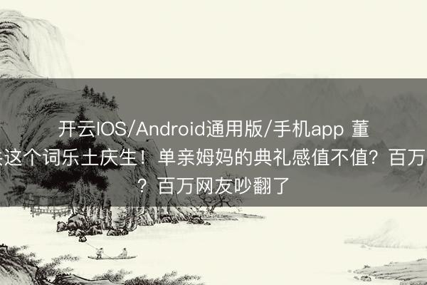 开云IOS/Android通用版/手机app 董璇包下总共这个词乐土庆生!单亲姆妈的典礼感值不值?百万网友吵翻了
