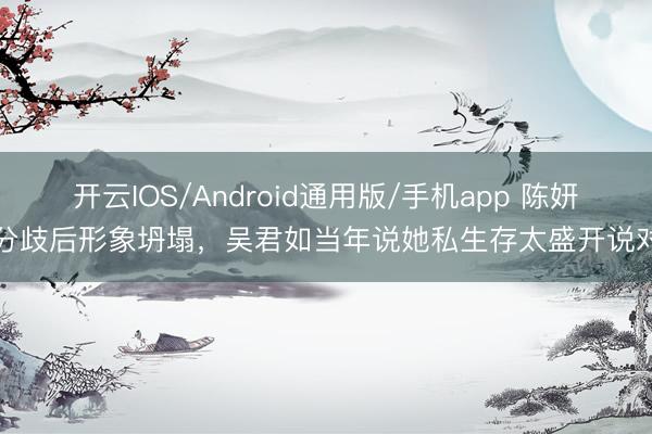 开云IOS/Android通用版/手机app 陈妍希分歧后形象坍塌，吴君如当年说她私生存太盛开说对了