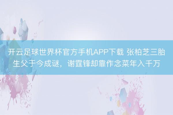 开云足球世界杯官方手机APP下载 张柏芝三胎生父于今成谜，谢霆锋却靠作念菜年入千万