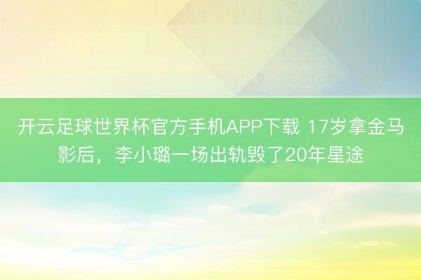 开云足球世界杯官方手机APP下载 17岁拿金马影后，李小璐一场出轨毁了20年星途