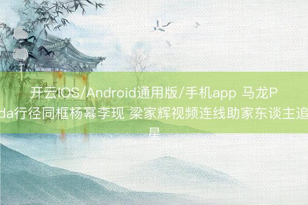 开云IOS/Android通用版/手机app 马龙Prada行径同框杨幂李现 梁家辉视频连线助家东谈主追星