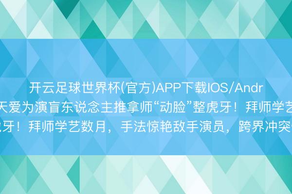 开云足球世界杯(官方)APP下载IOS/Android通用版/手机app 张天爱为演盲东说念主推拿师“动脸”整虎牙！拜师学艺数月，手法惊艳敌手演员，跨界冲突惊艳世东说念主