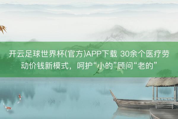 开云足球世界杯(官方)APP下载 30余个医疗劳动价钱新模式，呵护“小的”顾问“老的”