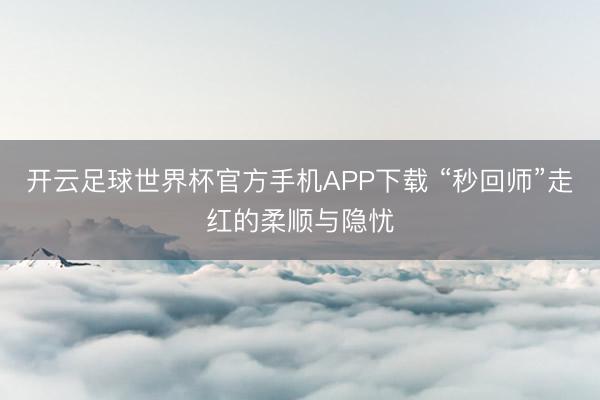 开云足球世界杯官方手机APP下载 “秒回师”走红的柔顺与隐忧