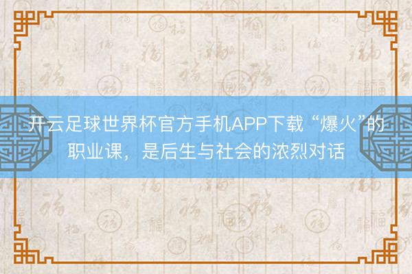 开云足球世界杯官方手机APP下载 “爆火”的职业课，是后生与社会的浓烈对话