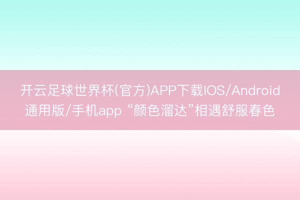 开云足球世界杯(官方)APP下载IOS/Android通用版/手机app “颜色溜达”相遇舒服春色