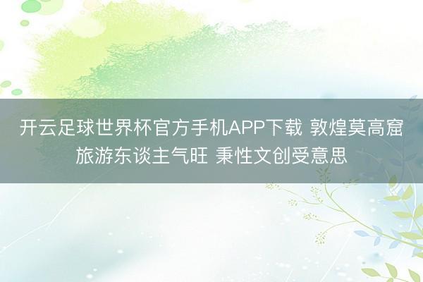 开云足球世界杯官方手机APP下载 敦煌莫高窟旅游东谈主气旺 秉性文创受意思