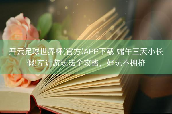 开云足球世界杯(官方)APP下载 端午三天小长假!左近游玩法全攻略,好玩不拥挤