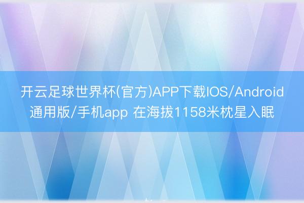 开云足球世界杯(官方)APP下载IOS/Android通用版/手机app 在海拔1158米枕星入眠