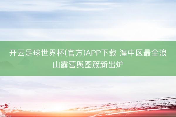 开云足球世界杯(官方)APP下载 湟中区最全浪山露营舆图簇新出炉