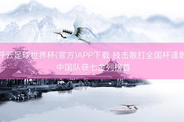 开云足球世界杯(官方)APP下载 技击散打全国杯遣散 中国队获七金列榜首