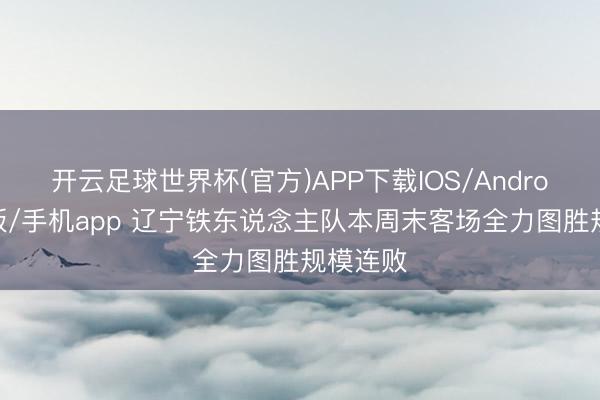 开云足球世界杯(官方)APP下载IOS/Android通用版/手机app 辽宁铁东说念主队本周末客场全力图胜规模连败
