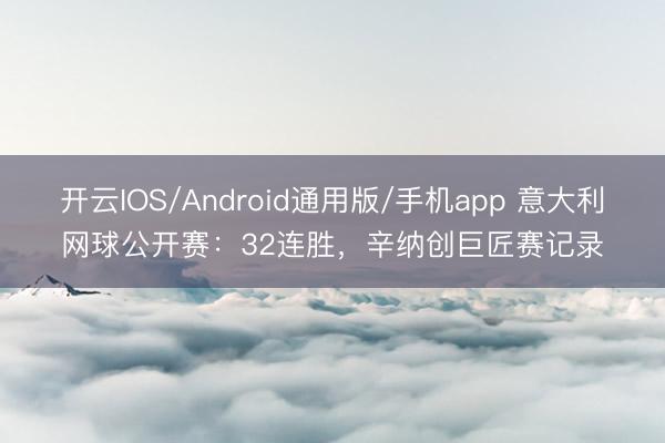 开云IOS/Android通用版/手机app 意大利网球公开赛：32连胜，辛纳创巨匠赛记录