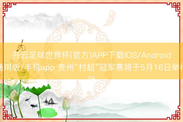 开云足球世界杯(官方)APP下载IOS/Android通用版/手机app 贵州“村超”冠军赛将于5月16日举行