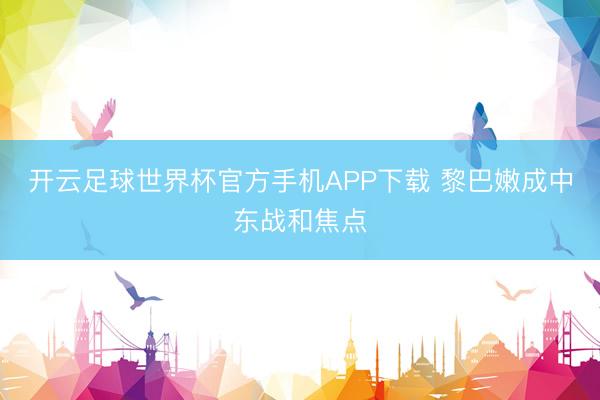 开云足球世界杯官方手机APP下载 黎巴嫩成中东战和焦点