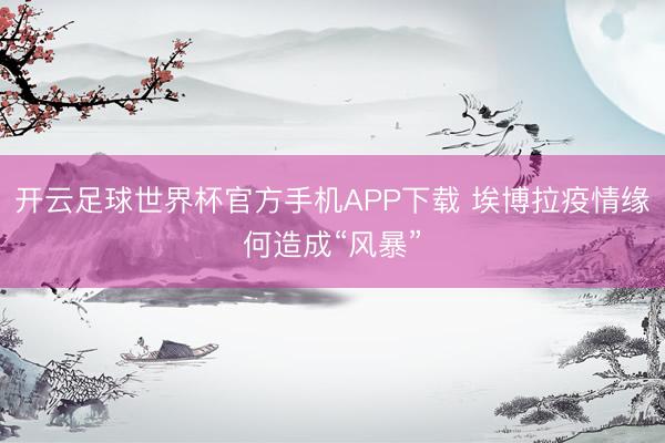 开云足球世界杯官方手机APP下载 埃博拉疫情缘何造成“风暴”