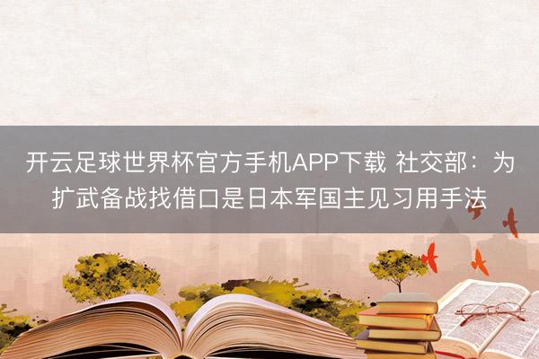 开云足球世界杯官方手机APP下载 社交部：为扩武备战找借口是日本军国主见习用手法