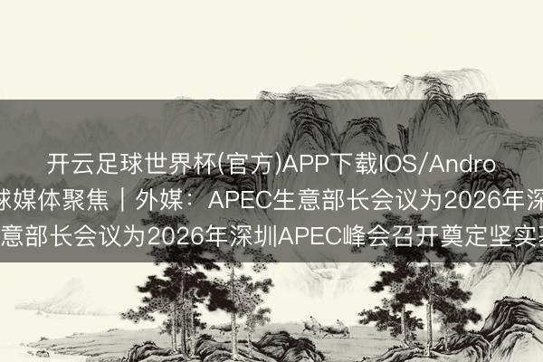 开云足球世界杯(官方)APP下载IOS/Android通用版/手机app 寰球媒体聚焦｜外媒：APEC生意部长会议为2026年深圳APEC峰会召开奠定坚实基础
