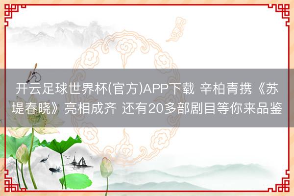 开云足球世界杯(官方)APP下载 辛柏青携《苏堤春晓》亮相成齐 还有20多部剧目等你来品鉴
