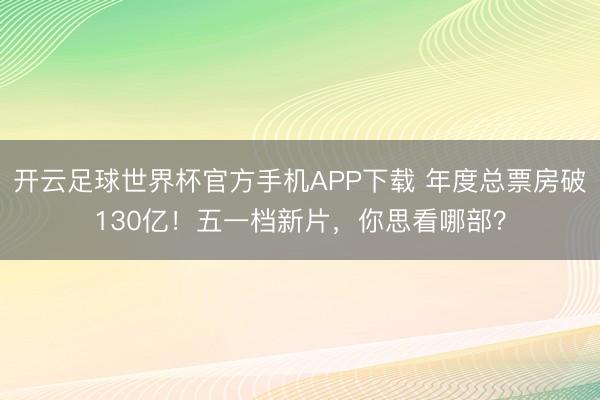 开云足球世界杯官方手机APP下载 年度总票房破130亿！五一档新片，你思看哪部？