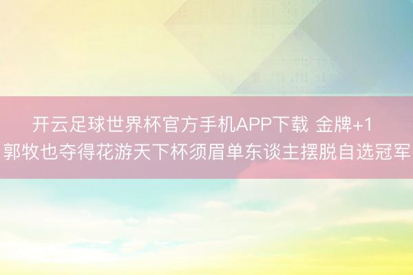 开云足球世界杯官方手机APP下载 金牌+1 郭牧也夺得花游天下杯须眉单东谈主摆脱自选冠军