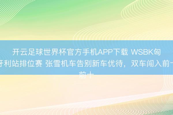 开云足球世界杯官方手机APP下载 WSBK匈牙利站排位赛 张雪机车告别新车优待，双车闯入前十