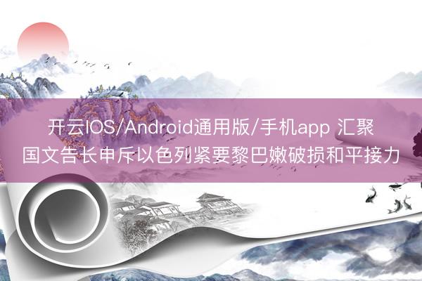 开云IOS/Android通用版/手机app 汇聚国文告长申斥以色列紧要黎巴嫩破损和平接力