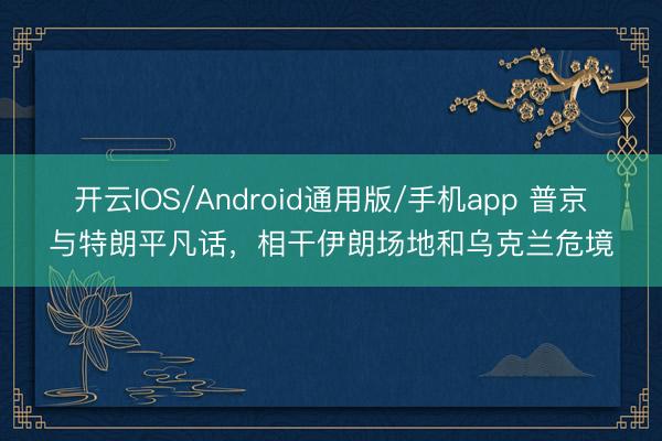 开云IOS/Android通用版/手机app 普京与特朗平凡话，相干伊朗场地和乌克兰危境