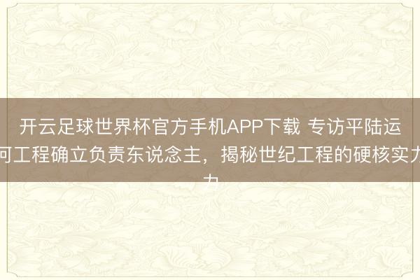 开云足球世界杯官方手机APP下载 专访平陆运河工程确立负责东说念主，揭秘世纪工程的硬核实力