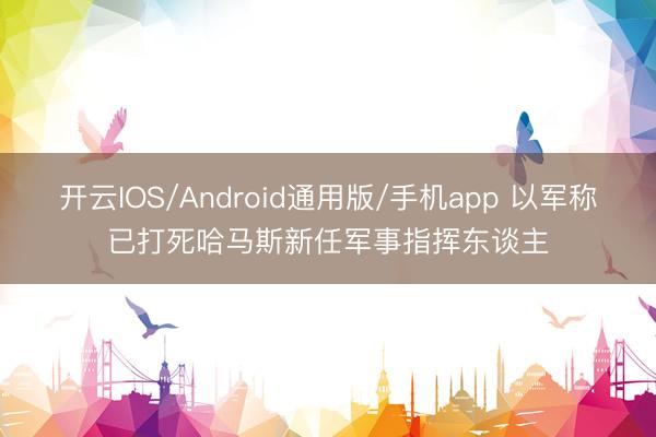 开云IOS/Android通用版/手机app 以军称已打死哈马斯新任军事指挥东谈主