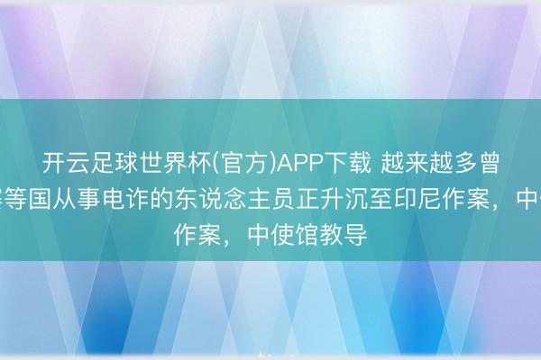 开云足球世界杯(官方)APP下载 越来越多曾在柬埔寨等国从事电诈的东说念主员正升沉至印尼作案，中使馆教导