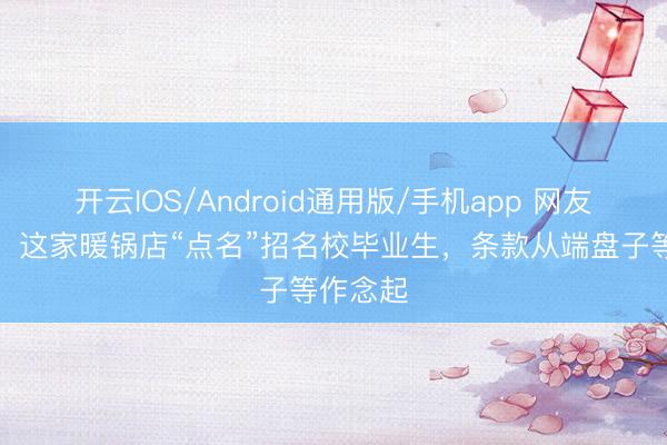 开云IOS/Android通用版/手机app 网友吵翻了！这家暖锅店“点名”招名校毕业生，条款从端盘子等作念起