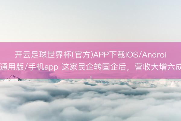 开云足球世界杯(官方)APP下载IOS/Android通用版/手机app 这家民企转国企后，营收大增六成！