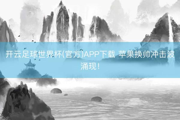 开云足球世界杯(官方)APP下载 苹果换帅冲击波涌现！