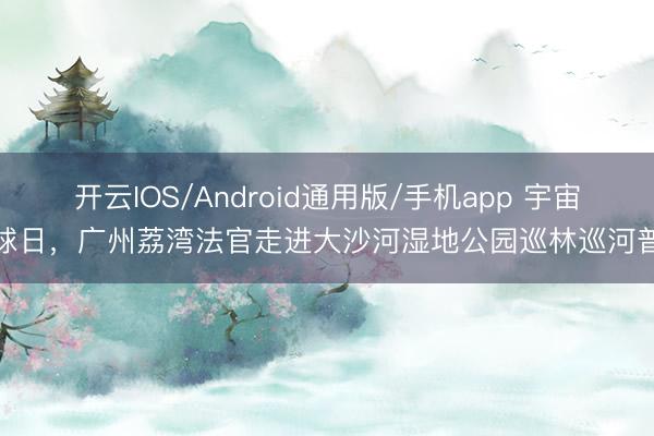开云IOS/Android通用版/手机app 宇宙地球日，广州荔湾法官走进大沙河湿地公园巡林巡河普法