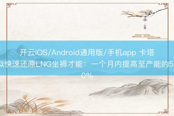 开云IOS/Android通用版/手机app 卡塔尔拟快速还原LNG坐褥才能：一个月内提高至产能的50%