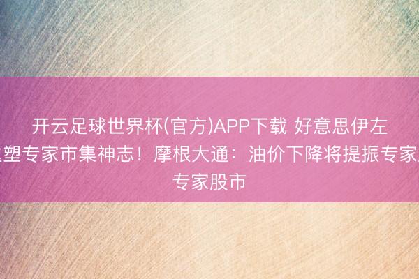 开云足球世界杯(官方)APP下载 好意思伊左券重塑专家市集神志！摩根大通：油价下降将提振专家股市