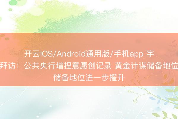开云IOS/Android通用版/手机app 宇宙黄金协会拜访：公共央行增捏意愿创记录 黄金计谋储备地位进一步擢升